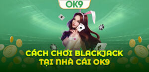 Hướng dẫn chơi Blackjack tại OK9 giúp bạn tự tin chinh phục bàn cược